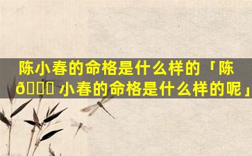 陈小春的命格是什么样的「陈 🐟 小春的命格是什么样的呢」